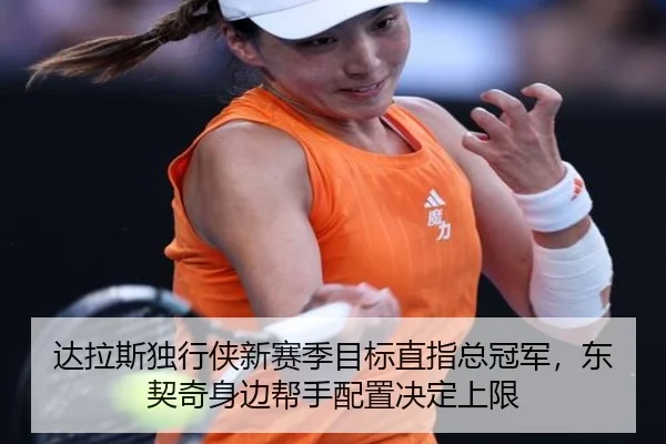 达拉斯独行侠新赛季目标直指总冠军，东契奇身边帮手配置决定上限
