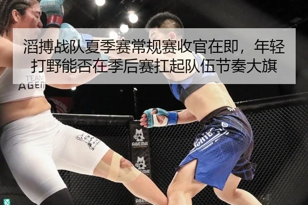 滔搏战队夏季赛常规赛收官在即，年轻打野能否在季后赛扛起队伍节奏大旗